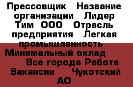 Прессовщик › Название организации ­ Лидер Тим, ООО › Отрасль предприятия ­ Легкая промышленность › Минимальный оклад ­ 27 000 - Все города Работа » Вакансии   . Чукотский АО